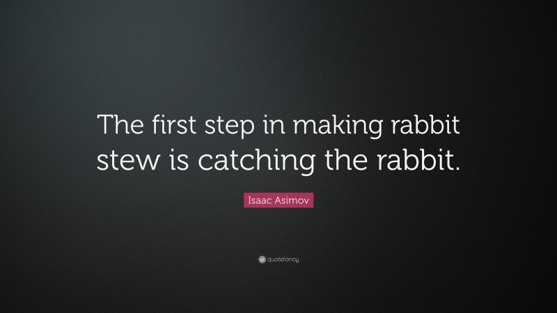 Isaac Asimov Quote: “The first step in making rabbit stew is catching the rabbit.”
