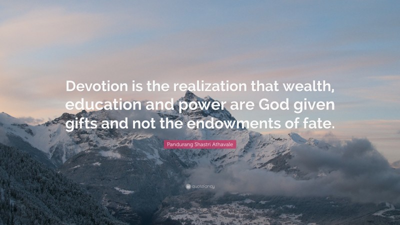Pandurang Shastri Athavale Quote: “Devotion is the realization that wealth, education and power are God given gifts and not the endowments of fate.”