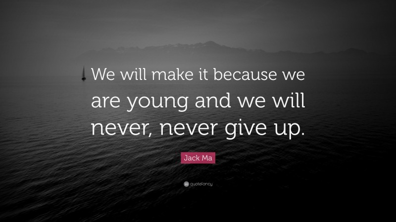 Jack Ma Quote: “We will make it because we are young and we will never, never give up.”