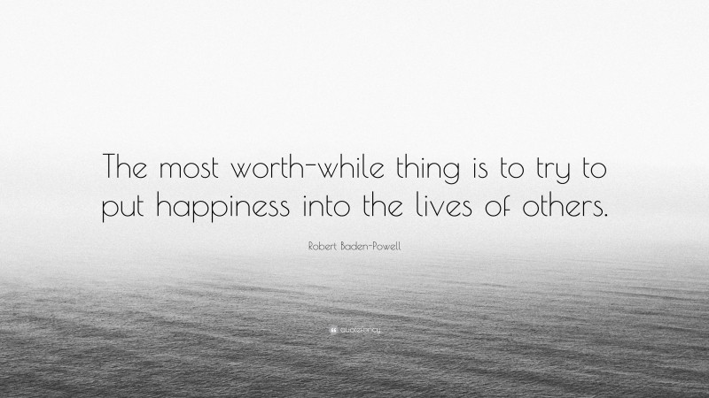 Robert Baden-Powell Quote: “The most worth-while thing is to try to put happiness into the lives of others.”