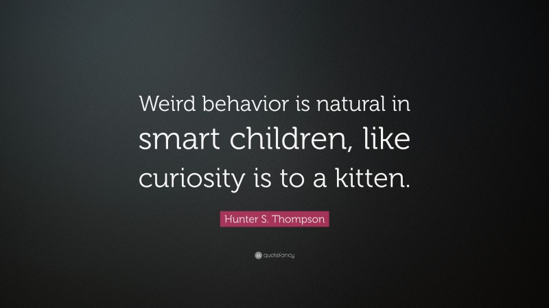 Hunter S. Thompson Quote: “Weird behavior is natural in smart children, like curiosity is to a kitten.”