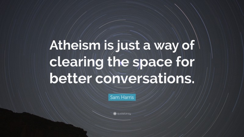 Sam Harris Quote: “Atheism is just a way of clearing the space for better conversations.”