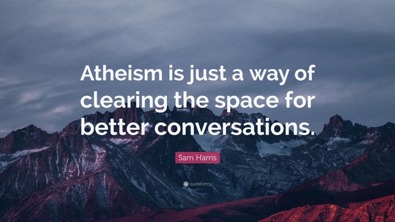 Sam Harris Quote: “Atheism is just a way of clearing the space for better conversations.”