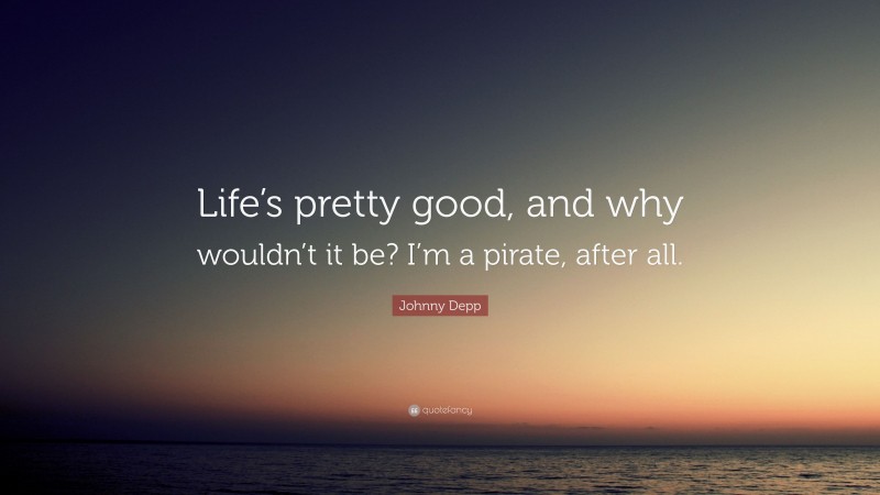 Johnny Depp Quote: “Life’s pretty good, and why wouldn’t it be? I’m a pirate, after all.”