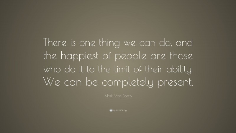 Mark Van Doren Quote: “There is one thing we can do, and the happiest of people are those who do it to the limit of their ability. We can be completely present.”