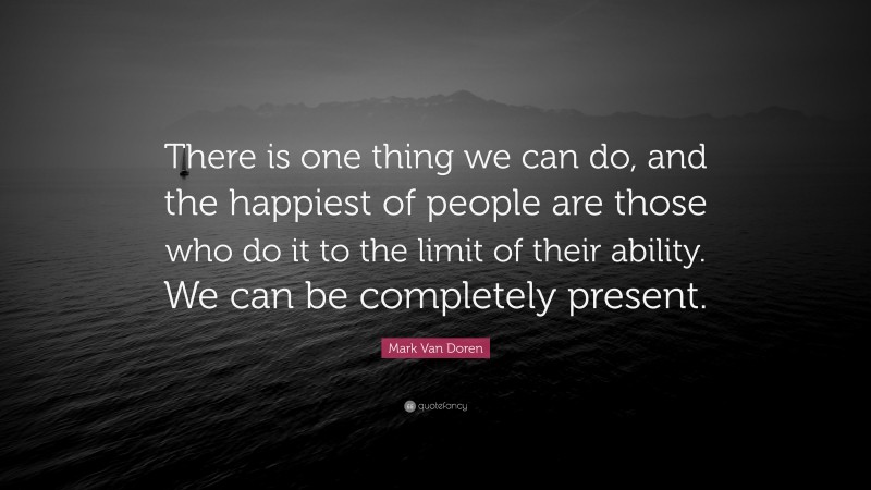 Mark Van Doren Quote: “There is one thing we can do, and the happiest of people are those who do it to the limit of their ability. We can be completely present.”