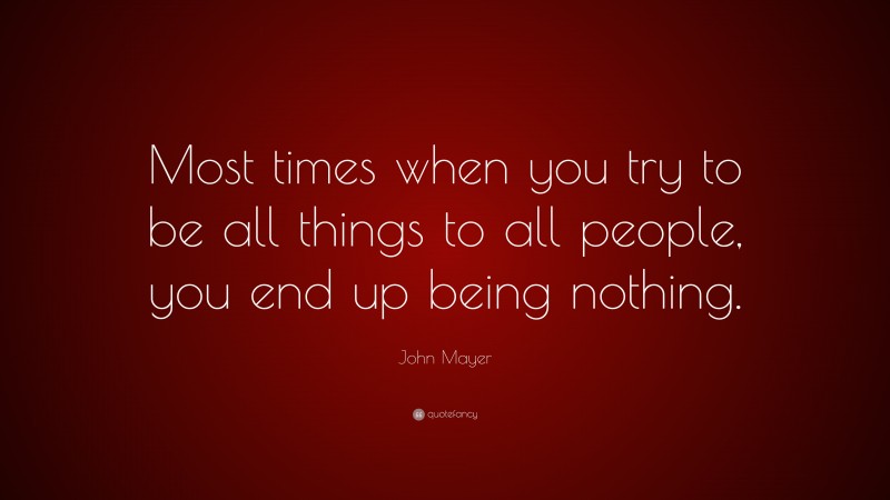 John Mayer Quote: “Most times when you try to be all things to all people, you end up being nothing.”