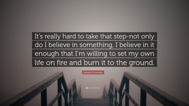 Edward Snowden Quote: “It’s really hard to take that step-not only do I believe in something, I believe in it enough that I’m willing to set my own life on fire and burn it to the ground.”