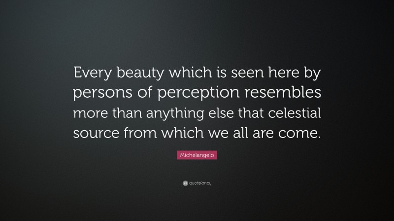 Michelangelo Quote: “Every beauty which is seen here by persons of perception resembles more than anything else that celestial source from which we all are come.”