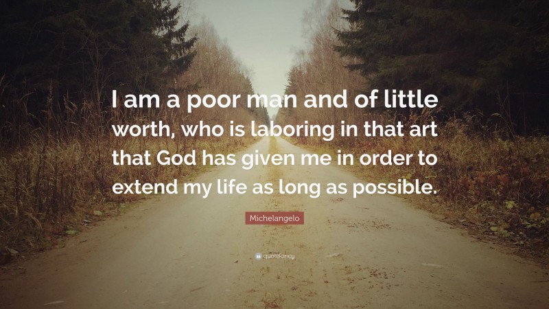 Michelangelo Quote: “I am a poor man and of little worth, who is laboring in that art that God has given me in order to extend my life as long as possible.”