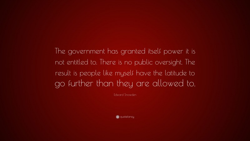 Edward Snowden Quote: “The government has granted itself power it is not entitled to. There is no public oversight. The result is people like myself have the latitude to go further than they are allowed to.”