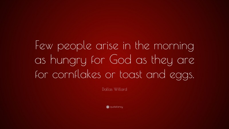Dallas Willard Quote: “Few people arise in the morning as hungry for God as they are for cornflakes or toast and eggs.”