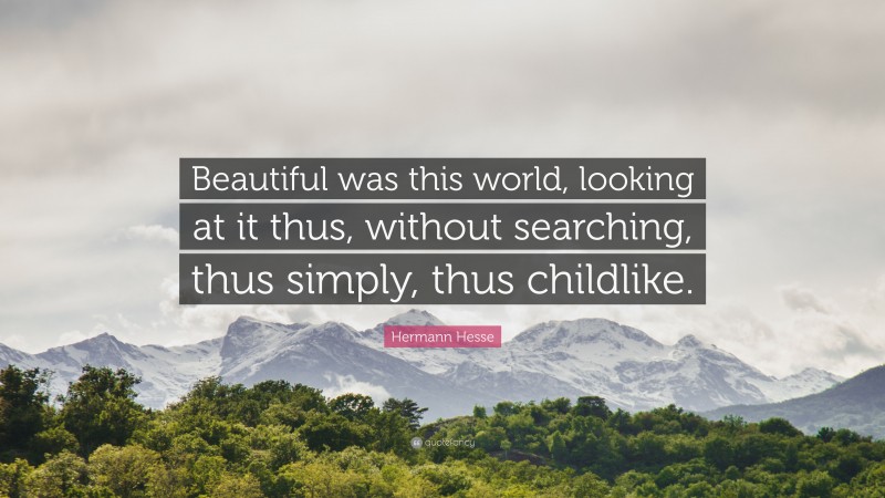 Hermann Hesse Quote: “Beautiful was this world, looking at it thus, without searching, thus simply, thus childlike.”