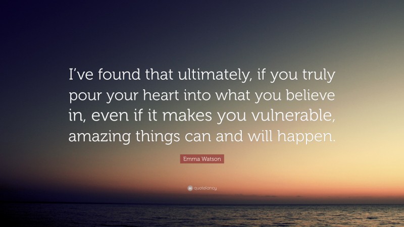 Emma Watson Quote: “I’ve found that ultimately, if you truly pour your heart into what you believe in, even if it makes you vulnerable, amazing things can and will happen.”