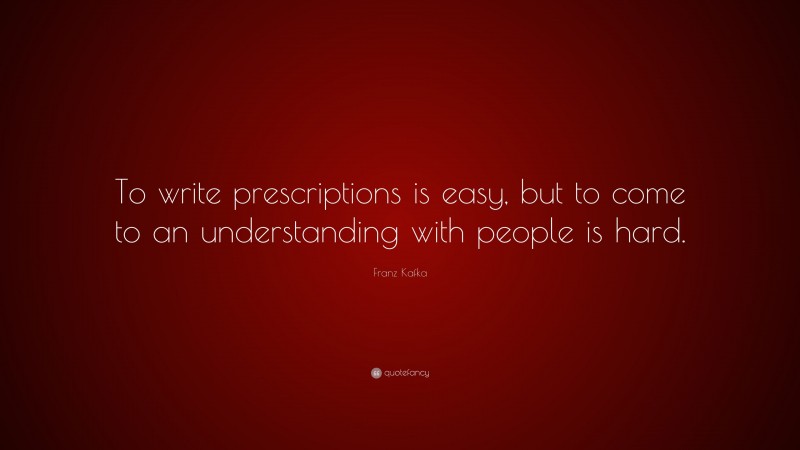 Franz Kafka Quote: “To write prescriptions is easy, but to come to an understanding with people is hard.”