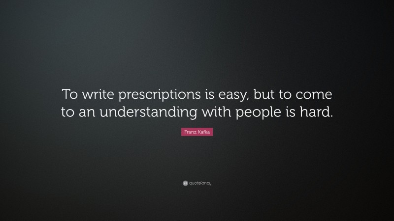 Franz Kafka Quote: “To write prescriptions is easy, but to come to an understanding with people is hard.”