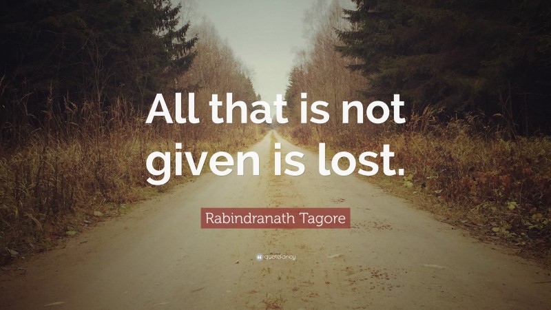 Rabindranath Tagore Quote: “All that is not given is lost.”