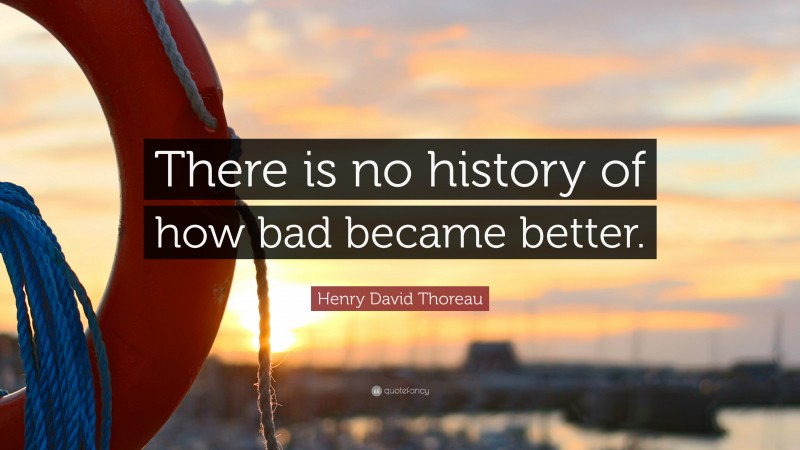 Henry David Thoreau Quote: “There is no history of how bad became better.”