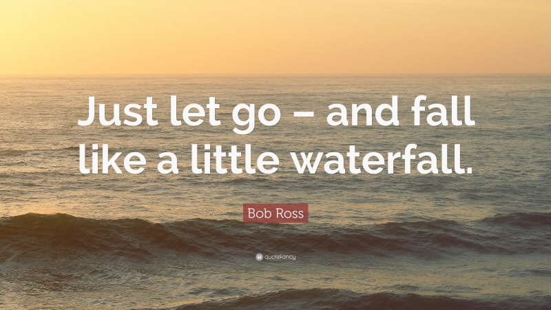 Bob Ross Quote: “Just let go – and fall like a little waterfall.”