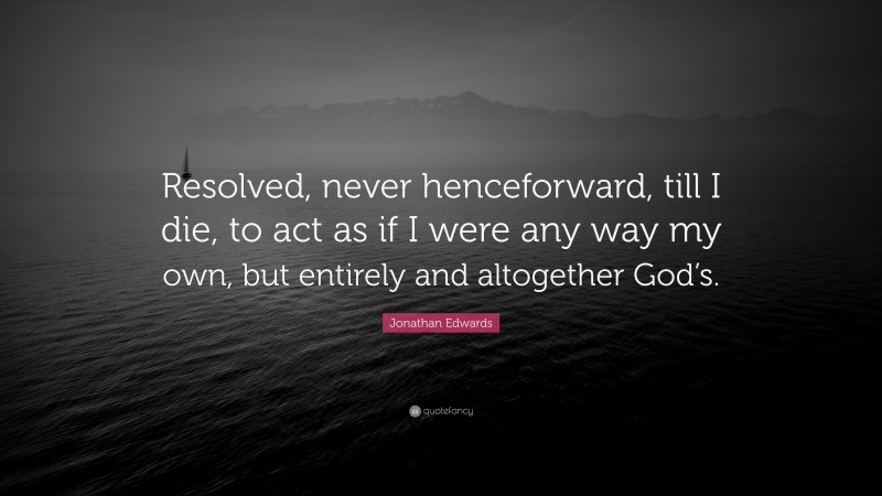 Jonathan Edwards Quote: “Resolved, never henceforward, till I die, to act as if I were any way my own, but entirely and altogether God’s.”
