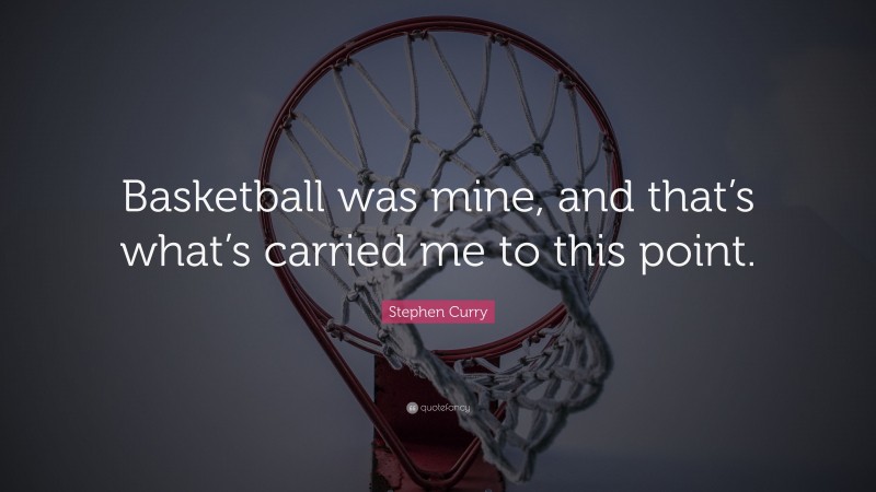 Stephen Curry Quote: “Basketball was mine, and that’s what’s carried me to this point.”