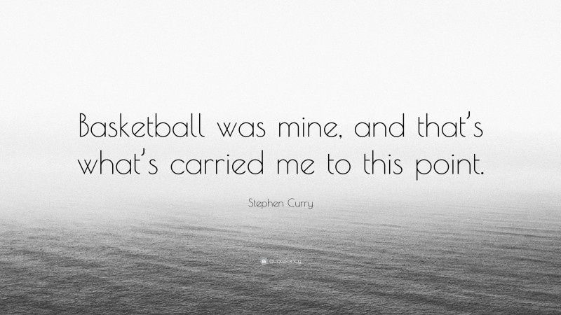 Stephen Curry Quote: “Basketball was mine, and that’s what’s carried me to this point.”