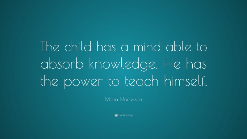 Maria Montessori Quote: “The child has a mind able to absorb knowledge. He has the power to teach himself.”