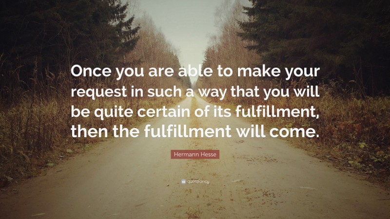 Hermann Hesse Quote: “Once you are able to make your request in such a way that you will be quite certain of its fulfillment, then the fulfillment will come.”