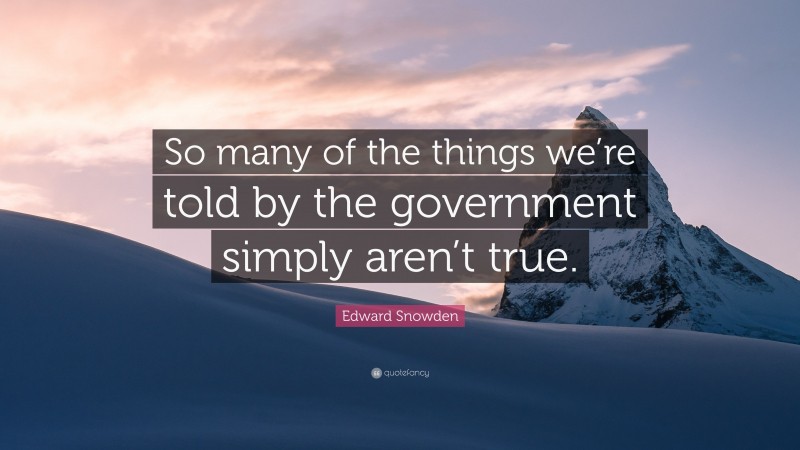 Edward Snowden Quote: “So many of the things we’re told by the government simply aren’t true.”