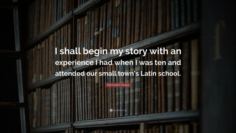 Hermann Hesse Quote: “I shall begin my story with an experience I had when I was ten and attended our small town’s Latin school.”