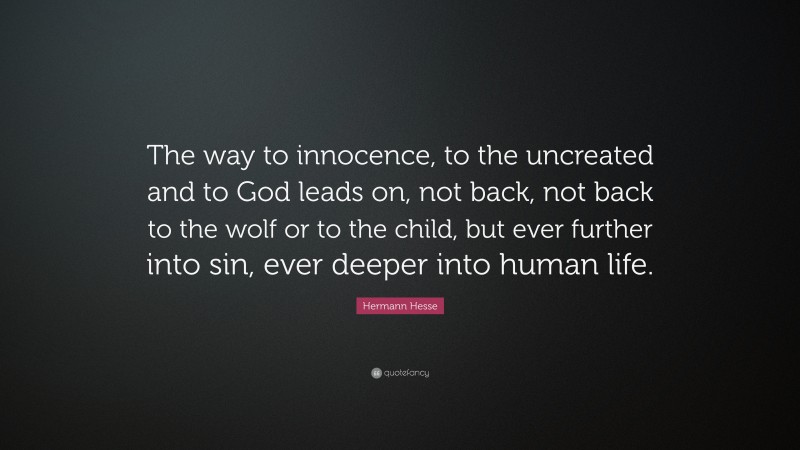 Hermann Hesse Quote: “The way to innocence, to the uncreated and to God leads on, not back, not back to the wolf or to the child, but ever further into sin, ever deeper into human life.”