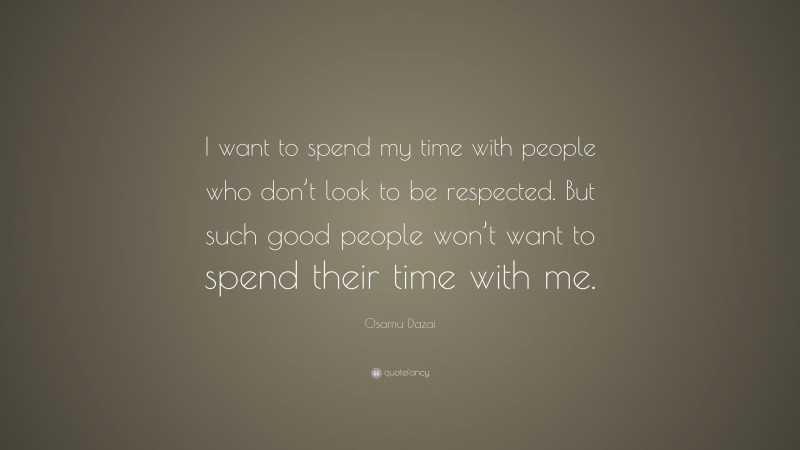 Osamu Dazai Quote: “I want to spend my time with people who don’t look to be respected. But such good people won’t want to spend their time with me.”