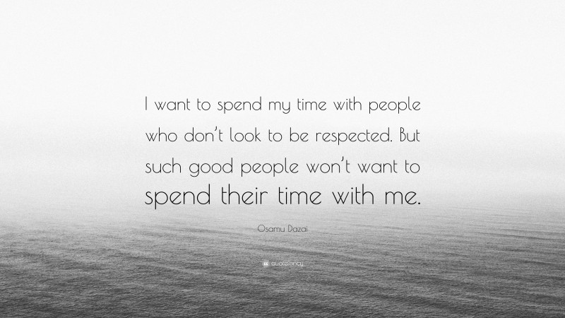 Osamu Dazai Quote: “I want to spend my time with people who don’t look to be respected. But such good people won’t want to spend their time with me.”