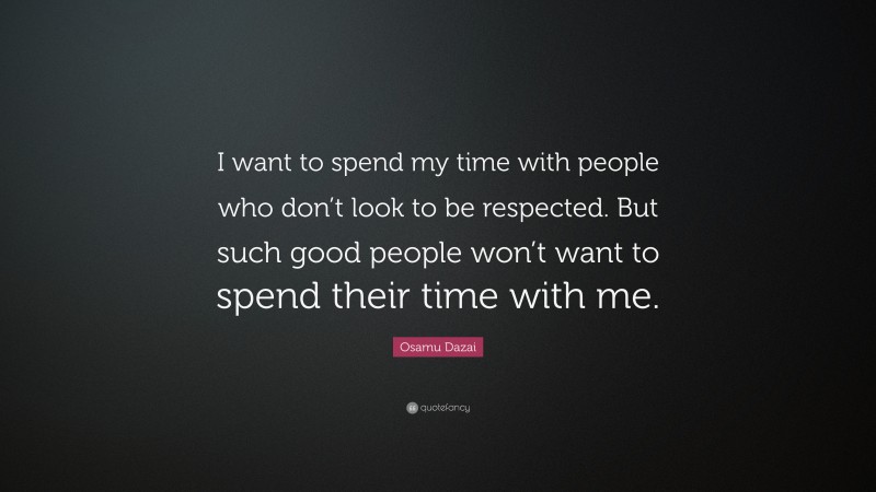 Osamu Dazai Quote: “I want to spend my time with people who don’t look to be respected. But such good people won’t want to spend their time with me.”