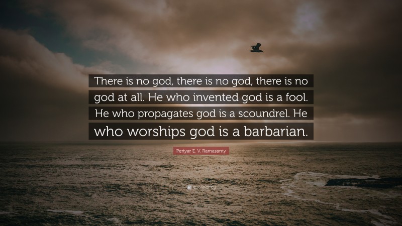 Periyar E. V. Ramasamy Quote: “There is no god, there is no god, there is no god at all. He who invented god is a fool. He who propagates god is a scoundrel. He who worships god is a barbarian.”