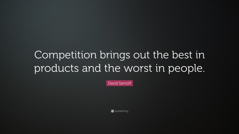 David Sarnoff Quote: “Competition brings out the best in products and the worst in people.”