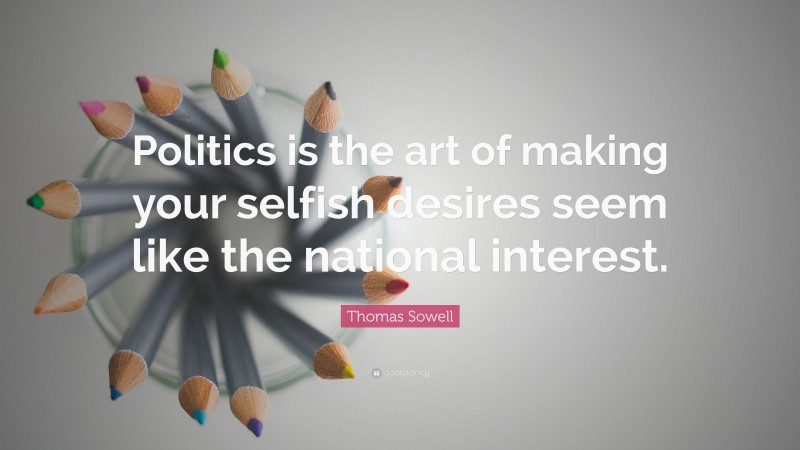 Thomas Sowell Quote: “Politics is the art of making your selfish desires seem like the national interest.”