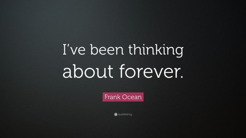 Frank Ocean Quote: “I’ve been thinking about forever.”