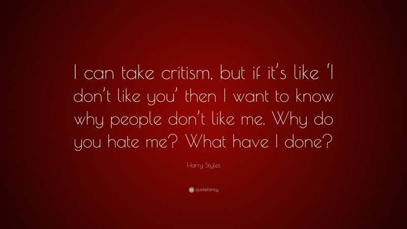 Harry Styles Quote: “I can take critism, but if it’s like ‘I don’t like you’ then I want to know why people don’t like me. Why do you hate me? What have I done?”