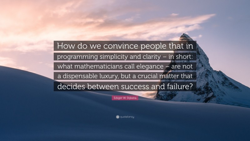 Edsger W. Dijkstra Quote: “How do we convince people that in programming simplicity and clarity – in short: what mathematicians call elegance – are not a dispensable luxury, but a crucial matter that decides between success and failure?”