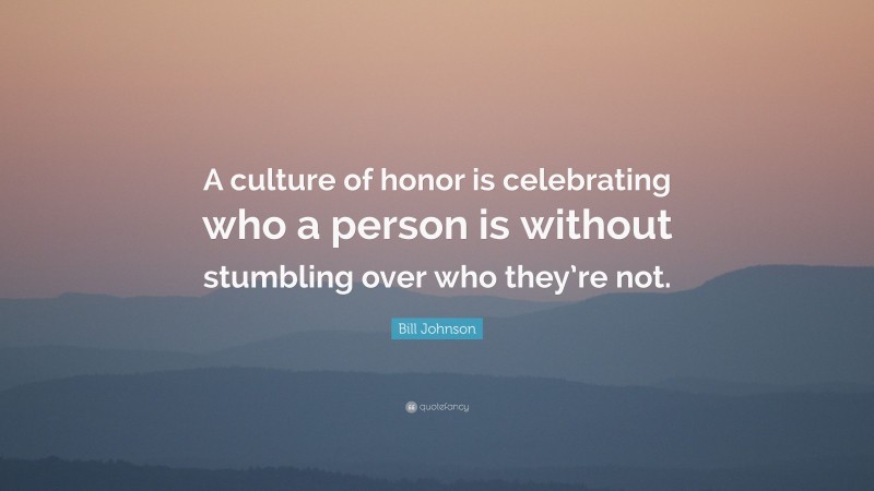 Bill Johnson Quote: “A culture of honor is celebrating who a person is without stumbling over who they’re not.”