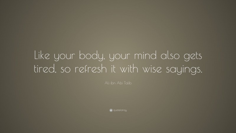 Ali ibn Abi Talib Quote: “Like your body, your mind also gets tired, so refresh it with wise sayings.”