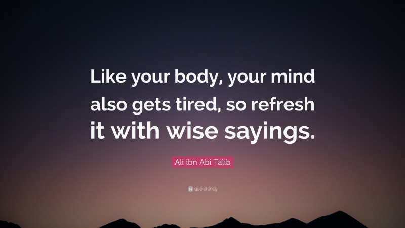 Ali ibn Abi Talib Quote: “Like your body, your mind also gets tired, so refresh it with wise sayings.”
