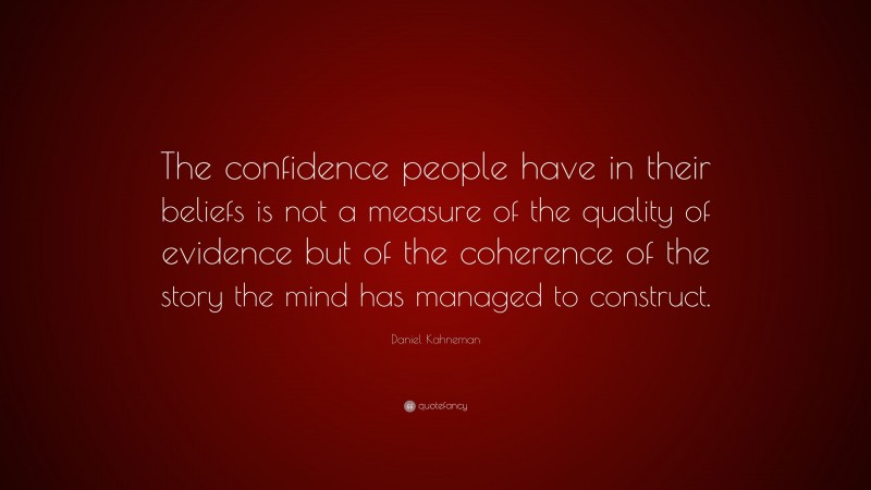 Daniel Kahneman Quote: “The confidence people have in their beliefs is not a measure of the quality of evidence but of the coherence of the story the mind has managed to construct.”