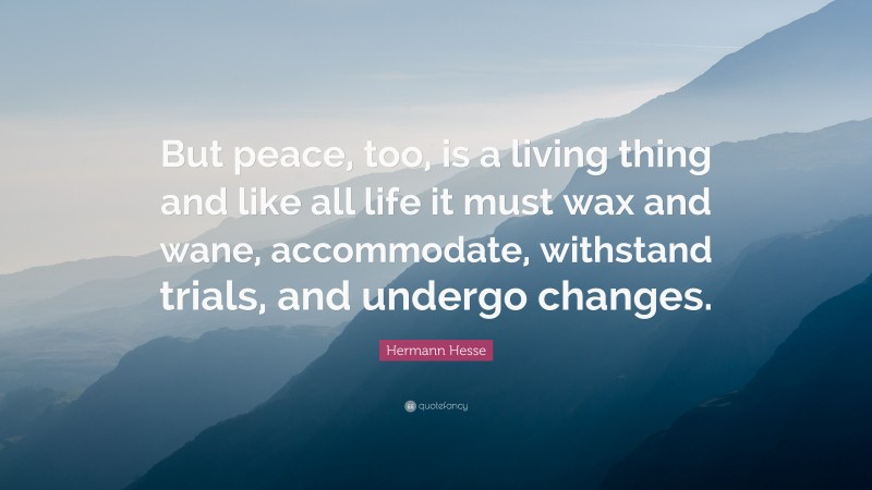 Hermann Hesse Quote: “But peace, too, is a living thing and like all life it must wax and wane, accommodate, withstand trials, and undergo changes.”
