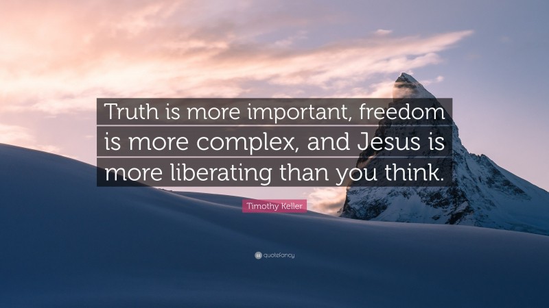 Timothy Keller Quote: “Truth is more important, freedom is more complex, and Jesus is more liberating than you think.”