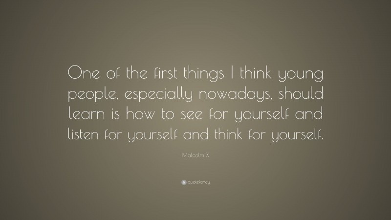 Malcolm X Quote: “One of the first things I think young people, especially nowadays, should learn is how to see for yourself and listen for yourself and think for yourself.”