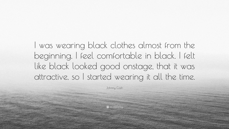 Johnny Cash Quote: “I was wearing black clothes almost from the beginning. I feel comfortable in black. I felt like black looked good onstage, that it was attractive, so I started wearing it all the time.”