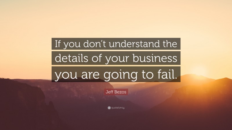 Jeff Bezos Quote: “If you don’t understand the details of your business you are going to fail.”