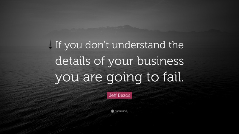 Jeff Bezos Quote: “If you don’t understand the details of your business you are going to fail.”
